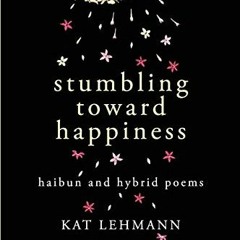 Read online Stumbling Toward Happiness: Haibun and Hybrid Poems by  Kat Lehmann,Kat Lehmann,Subhashi