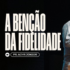 A Bênção Da Fidelidade | Pr. Acyr Júnior