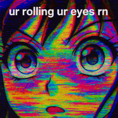 ur rolling ur eyes rn