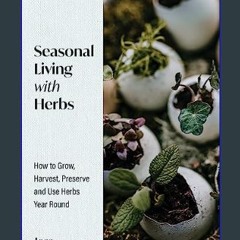 [PDF READ ONLINE] 📖 Seasonal Living with Herbs: How to Grow, Harvest, Preserve and Use Herbs Year