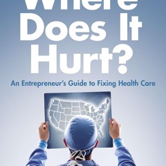 Epub✔ Where Does It Hurt?: An Entrepreneur's Guide to Fixing Health Care