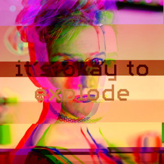 It’s okay to explode