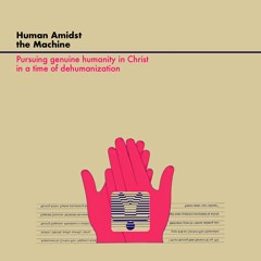 Human Amidst the Machine: Pursuing genuine humanity in Christ in a time of dehumanization