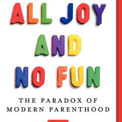 ❤ PDF Read Online ⚡ All Joy and No Fun: The Paradox of Modern Parentho