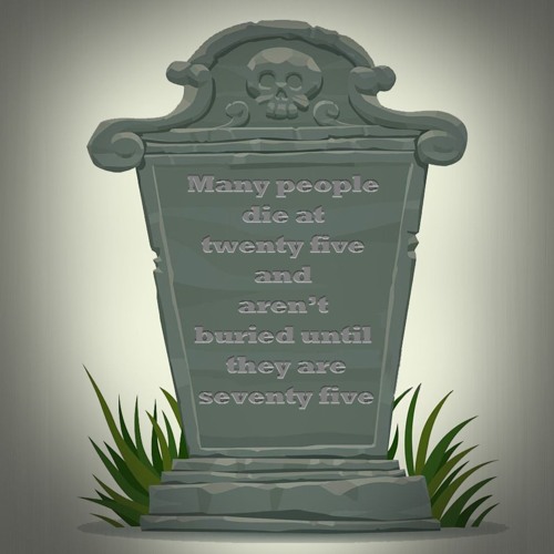 Many People Die at Twenty Five and Aren't Buried Until They Are Seventy Five