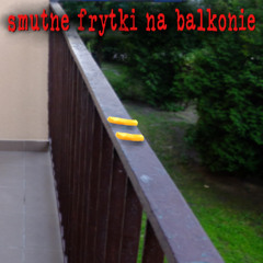 smutne frytki na balkonie ( feat. xxxwojtuś999 )