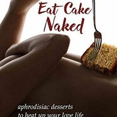 View [PDF EBOOK EPUB KINDLE] Eat Cake Naked: aphrodisiac desserts to heat up your love life by  Amy