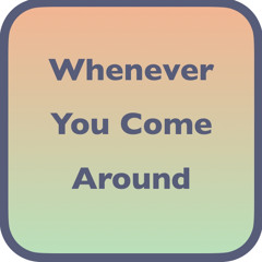 Whenever you come around