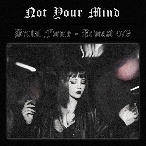 Podcast 079 - Not Your Mind x Brutal Forms