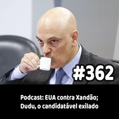 362 - Podcast: EUA contra Xandão; Dudu, o candidatável exilado