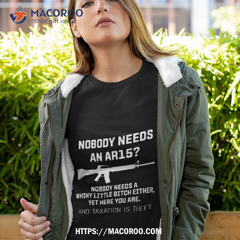 Nobody Needs An Ar15 Nobody Needs A Whiny Little Bitch Either Yet Here You Are And Taxation Is Theft T Shirt