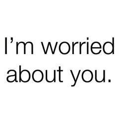 Im worried about you.