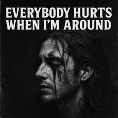 EVERYBODY HURTS WHEN I’M AROUND