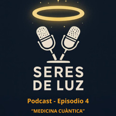 04 - SERES DE LUZ - PODCAST SOBRE "MEDICINA CUÀNTICA"