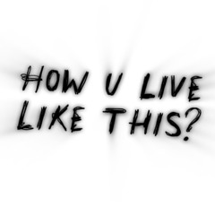 HOW U LIVE LIKE THIS?