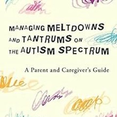 [Read] [PDF EBOOK EPUB KINDLE] Managing Meltdowns and Tantrums on the Autism Spectrum: A Parent and