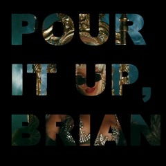 POUR IT UP, BRIAN