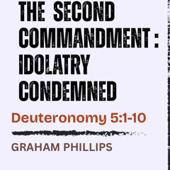 The 2nd Commandment | Idolatry Condemned - Deuteronomy 5:1-10 // Graham Phillips