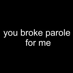 You Broke Parole for Me