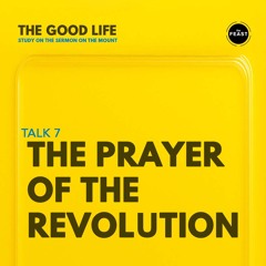 Feast Series: The Good Life | Talk 7: The Prayer of The Revolution
