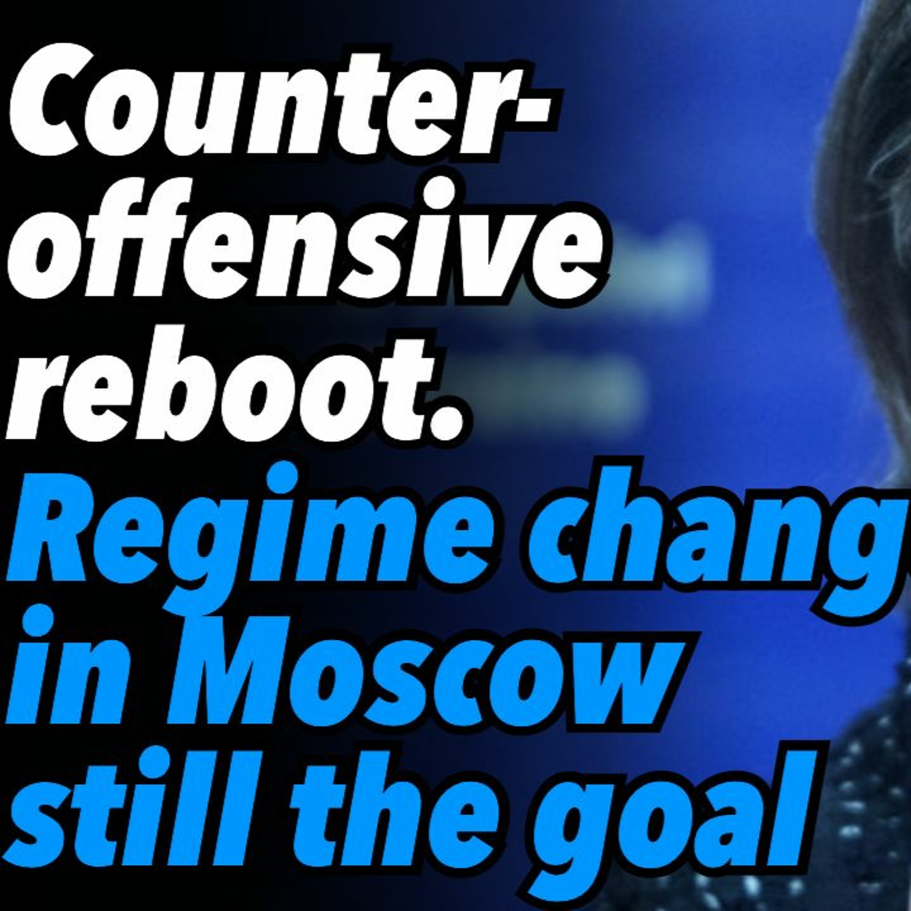 Counter-offensive reboot. Regime change in Moscow still the goal