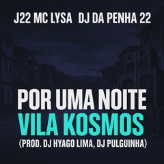 J22 MC LYSA DJ DA PENHA 22 - POR UMA NOITE VILA KOSMOS (PROD. DJ HYAGO LIMA, DJ PULGUINHA)