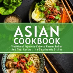 Asian Cookbook: Traditional Japanese Chinese Korean Indian And Thai Recipes In 60 Authentic Dishes