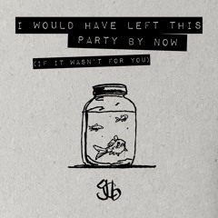 I Would Have Left This Party By Now (If It Wasn't For You)
