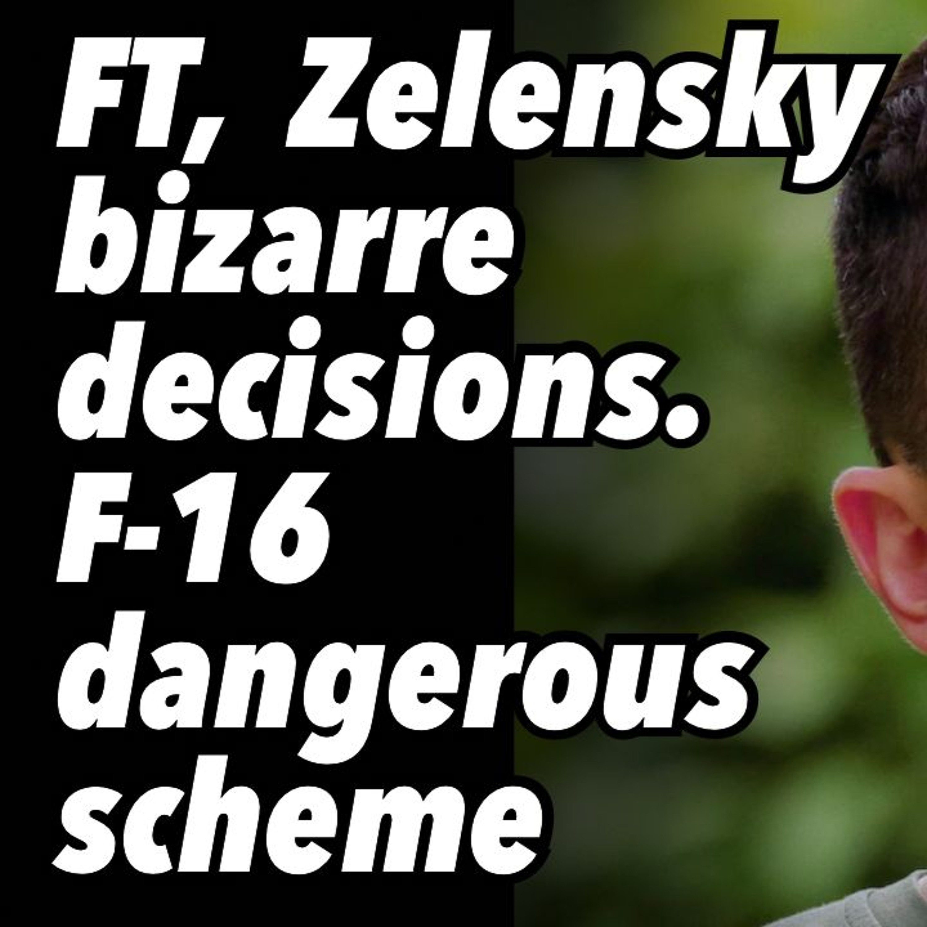FT,  Zelensky bizarre decisions. F-16 dangerous scheme