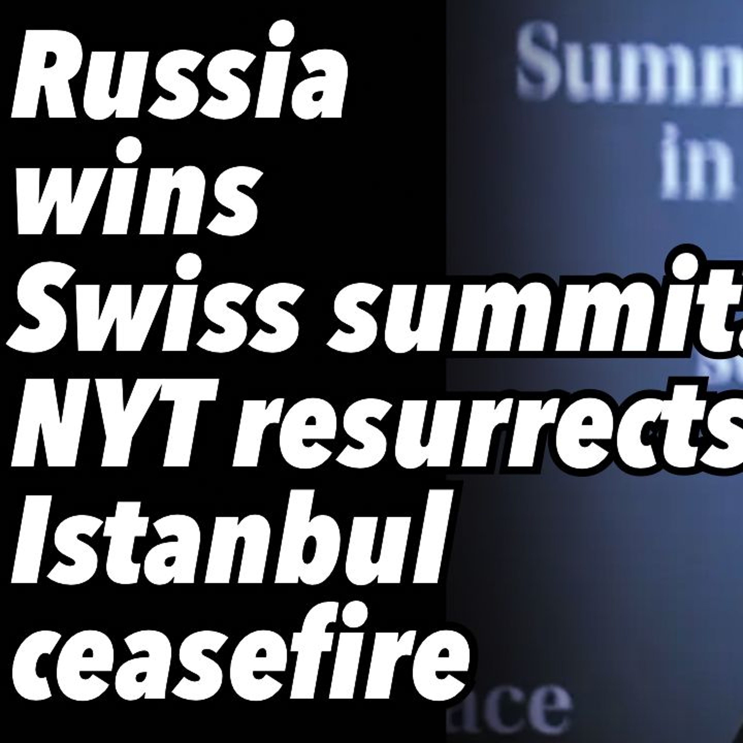 Russia wins Swiss summit. NYT resurrects Istanbul ceasefire