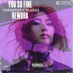 YOU SO FINE REWORK (TATORTOT X BLANKZ)