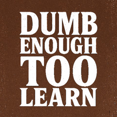 Dumb Enough To Learn