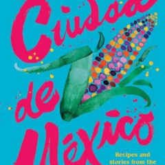 [DOWNLOAD] EBOOK 📒 Ciudad de Mexico: Recipes and Stories from the Heart of Mexico Ci