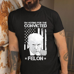 Donald Trump 2024 I'm Voting For The Convicted Felon Shirt