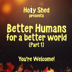 Holy Shed Presents | Better Humans for a better world (Part 1)