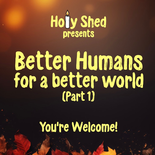 Holy Shed Presents | Better Humans for a better world (Part 1)