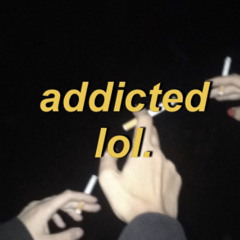 addicted lol.
