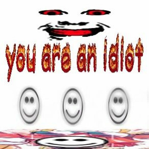 you are an idiot!