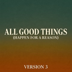 All Good Things (Happen for a Reason) - Version 3