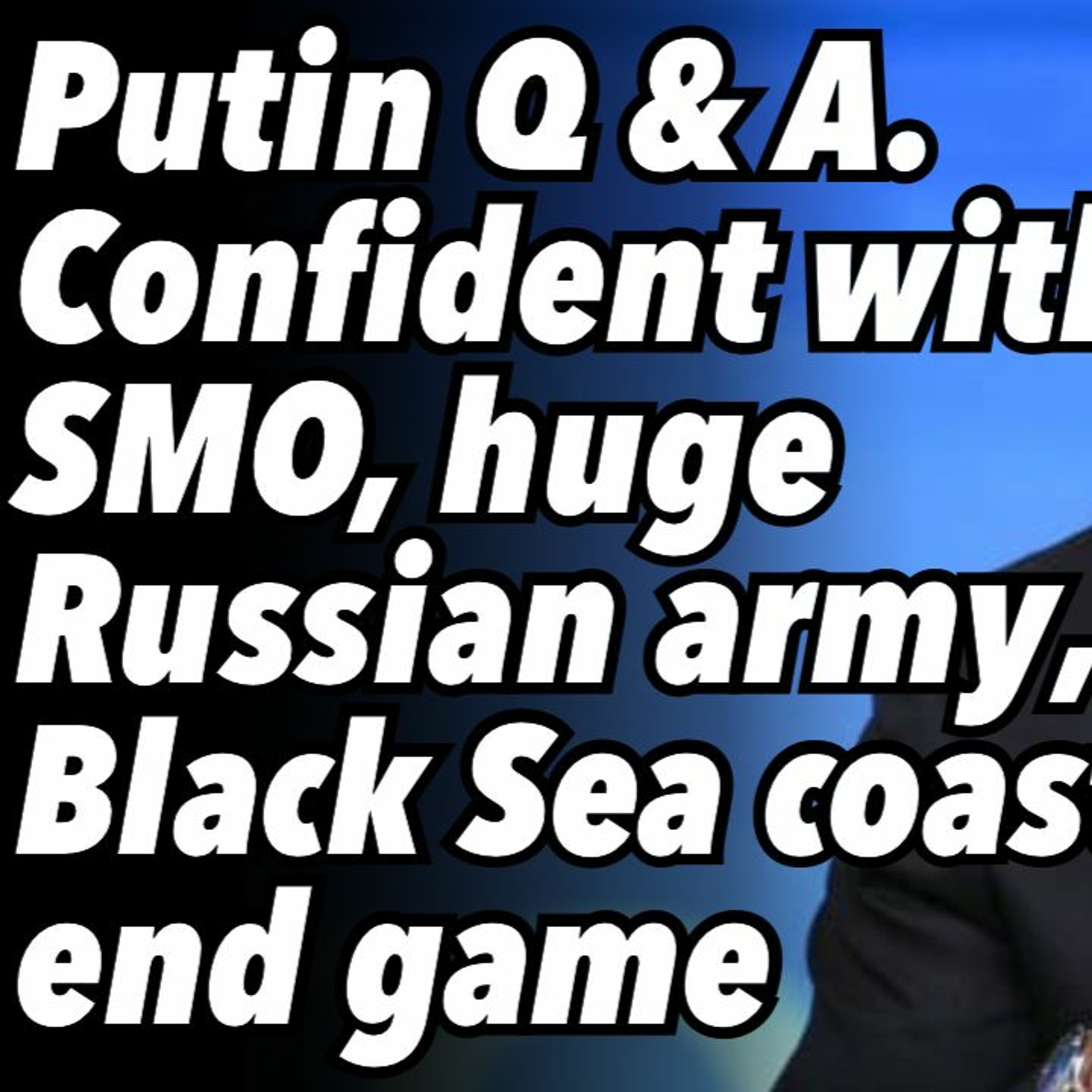 Putin Q & A. Confident with SMO, huge Russian army, Black Sea coast end game