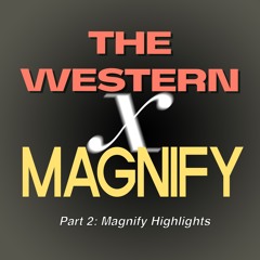 THE WESTERN x MAGNIFY PODCAST – PART 2: Magnify Highlights