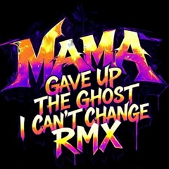 Mama, Gave up the Ghost (I Cant Change RMX)