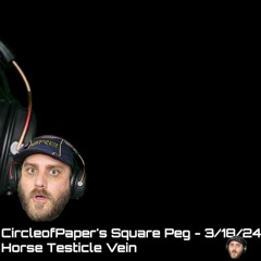 CircleofPaper's Square Peg - 3/18/24 Horse Testicle Vein