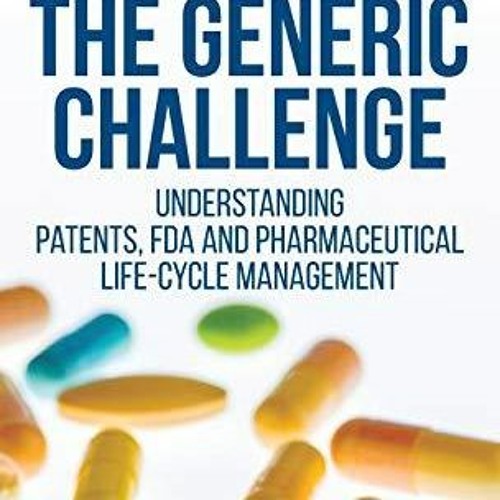 Pdf Read Online The Generic Challenge Understanding Patents Fda And Pharmaceutical Life Cycle Ma