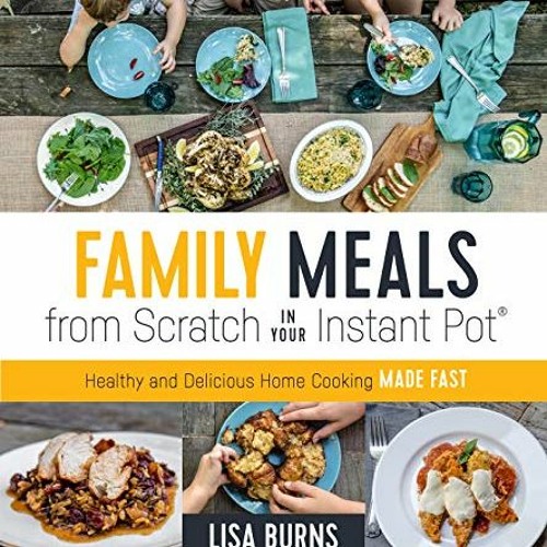 [Read] [EBOOK EPUB KINDLE PDF] Family Meals from Scratch in Your Instant Pot: Healthy & Delicious Ho