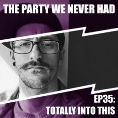"The Party We Never Had" EP35: "Totally Into This"