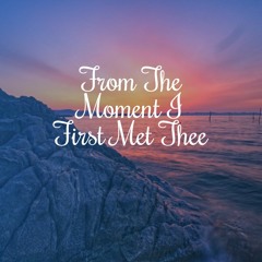 From The Moment I First Met Thee