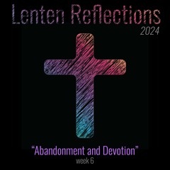 Abandonment and Devotion (Lent 2024 Week 6)