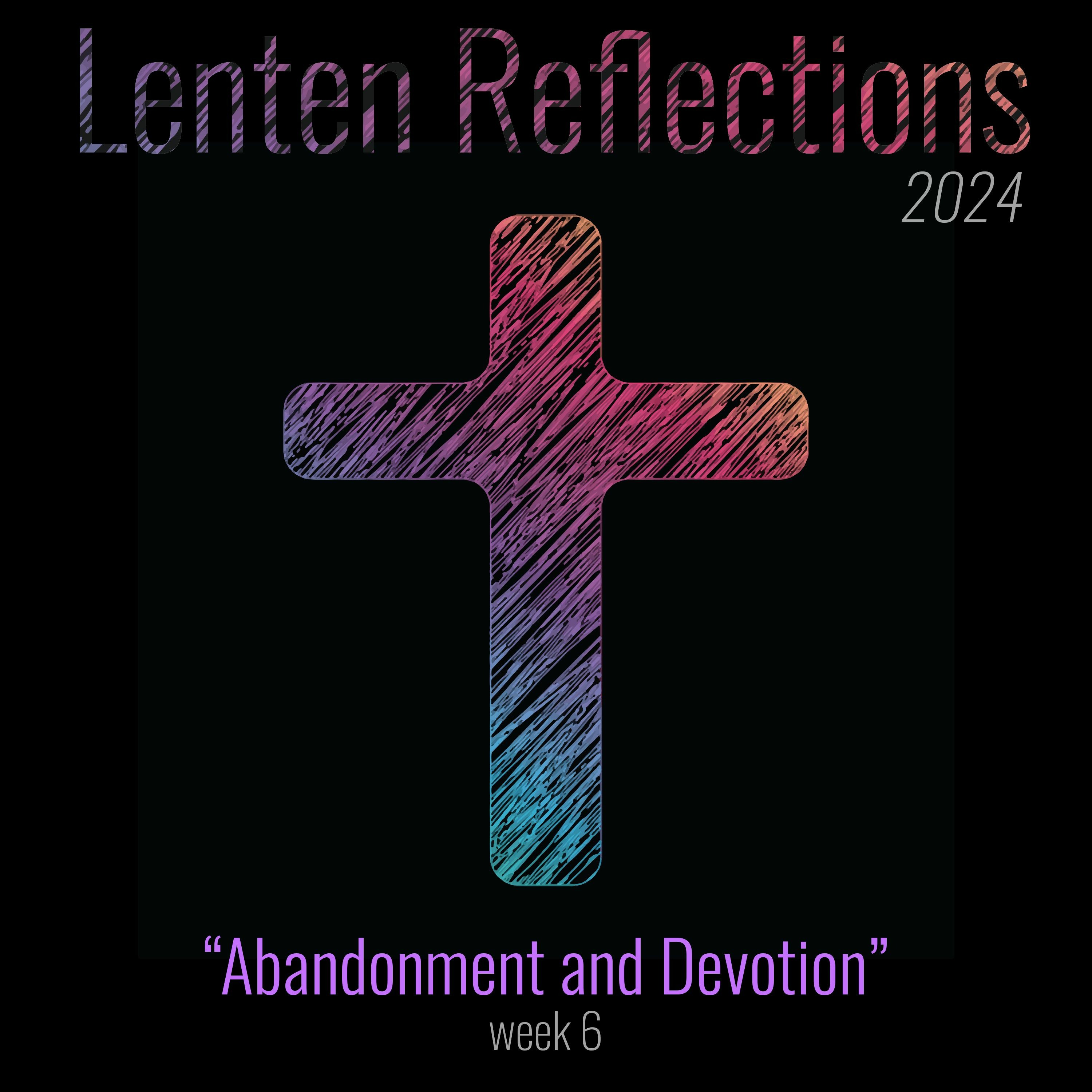 Abandonment and Devotion (Lent 2024 Week 6)