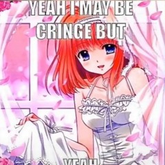 hell yeah I'm cringe